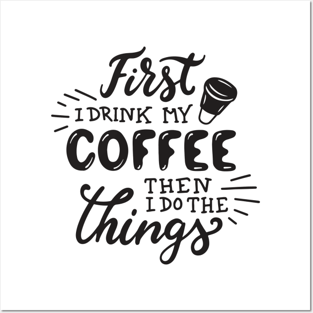 First I drink My Coffee Then I Do The Things - Coffee Tshirt Wall Art by Scipio